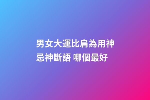 男女大運比肩為用神忌神斷語 哪個最好